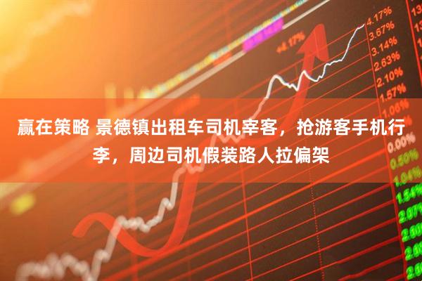赢在策略 景德镇出租车司机宰客，抢游客手机行李，周边司机假装路人拉偏架