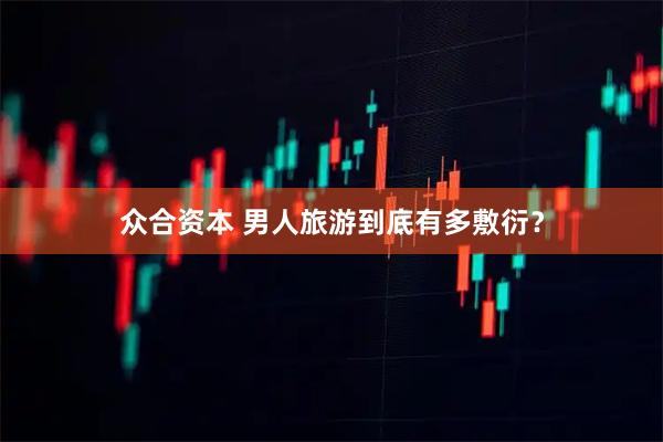 众合资本 男人旅游到底有多敷衍？