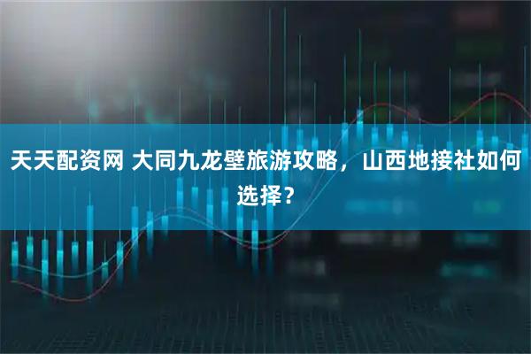 天天配资网 大同九龙壁旅游攻略，山西地接社如何选择？