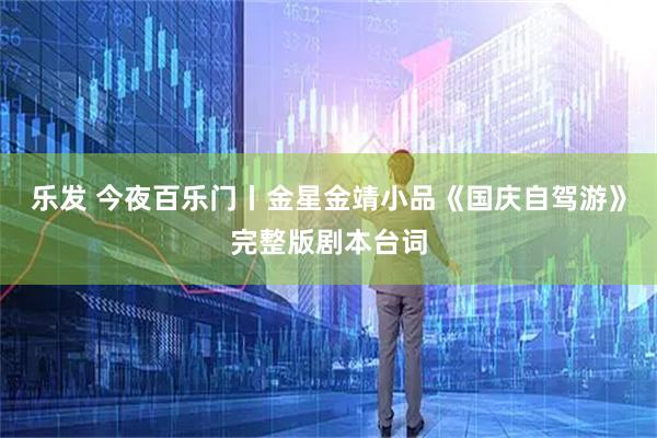 乐发 今夜百乐门丨金星金靖小品《国庆自驾游》完整版剧本台词