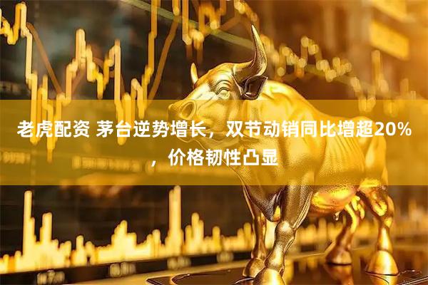 老虎配资 茅台逆势增长，双节动销同比增超20%，价格韧性凸显