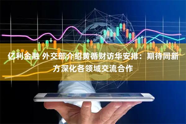 亿利金融 外交部介绍黄循财访华安排：期待同新方深化各领域交流合作