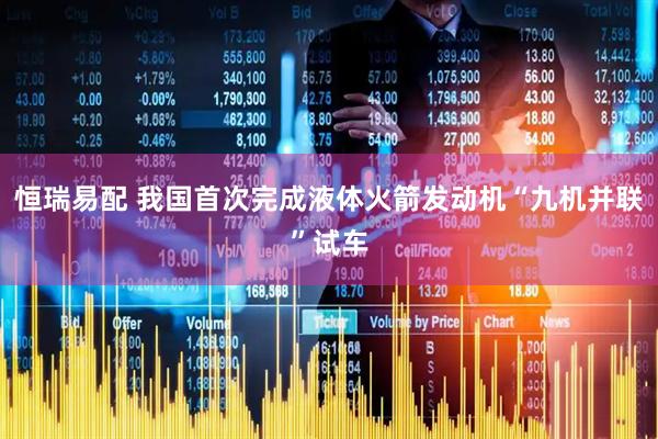 恒瑞易配 我国首次完成液体火箭发动机“九机并联”试车