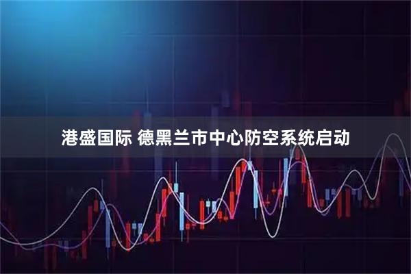 港盛国际 德黑兰市中心防空系统启动