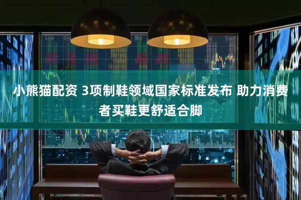 小熊猫配资 3项制鞋领域国家标准发布 助力消费者买鞋更舒适合脚