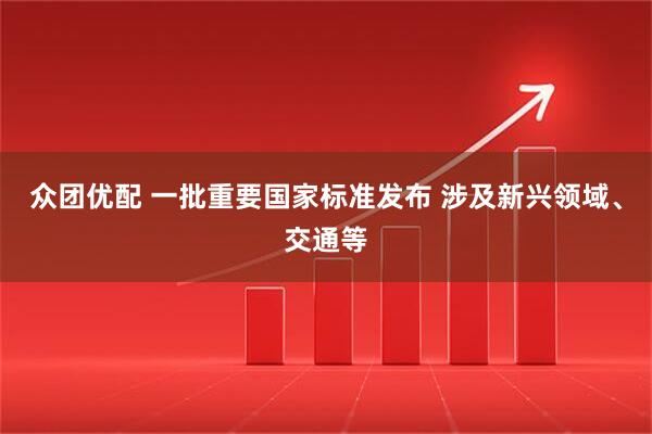 众团优配 一批重要国家标准发布 涉及新兴领域、交通等