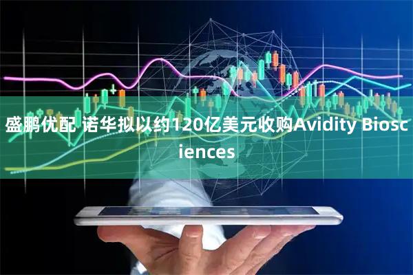 盛鹏优配 诺华拟以约120亿美元收购Avidity Biosciences