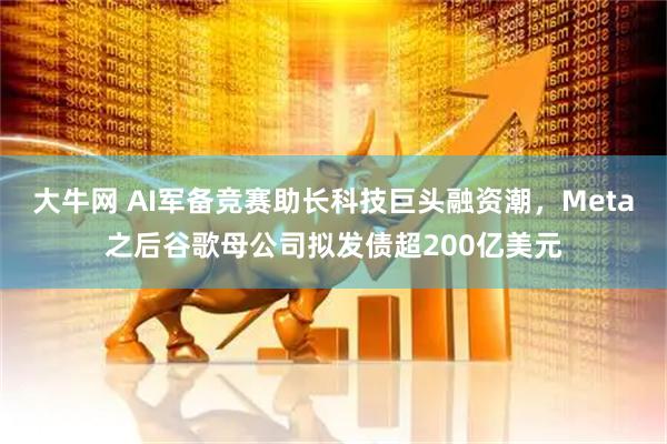 大牛网 AI军备竞赛助长科技巨头融资潮，Meta之后谷歌母公司拟发债超200亿美元