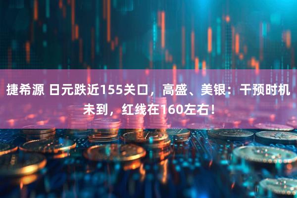 捷希源 日元跌近155关口，高盛、美银：干预时机未到，红线在160左右！