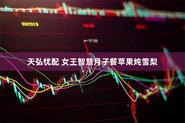天弘忧配 女王智慧月子餐苹果炖雪梨