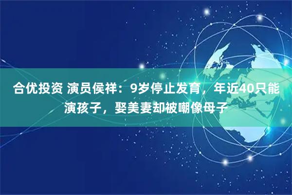 合优投资 演员侯祥：9岁停止发育，年近40只能演孩子，娶美妻却被嘲像母子
