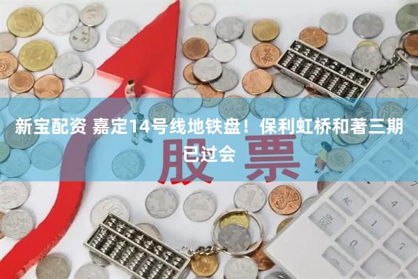 新宝配资 嘉定14号线地铁盘！保利虹桥和著三期已过会