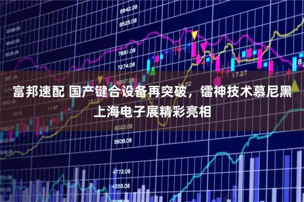 富邦速配 国产键合设备再突破，镭神技术慕尼黑上海电子展精彩亮相