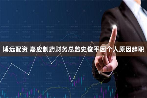 博远配资 嘉应制药财务总监史俊平因个人原因辞职