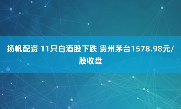 扬帆配资 11只白酒股下跌 贵州茅台1578.98元/股收盘