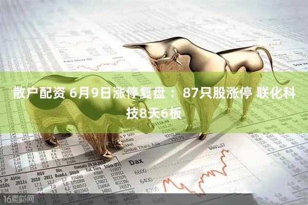 散户配资 6月9日涨停复盘 ：87只股涨停 联化科技8天6板