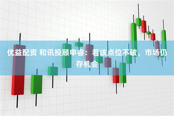 优益配资 和讯投顾申睿：若该点位不破，市场仍存机会