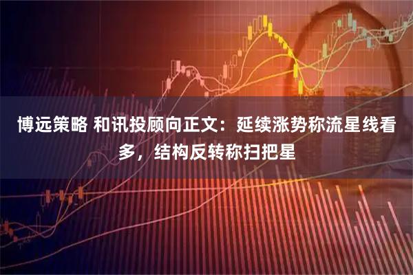 博远策略 和讯投顾向正文：延续涨势称流星线看多，结构反转称扫把星