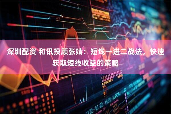 深圳配资 和讯投顾张婧：短线一进二战法，快速获取短线收益的策略