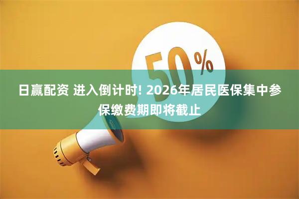 日赢配资 进入倒计时! 2026年居民医保集中参保缴费期即将截止