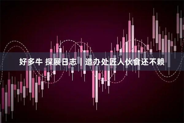 好多牛 探展日志｜造办处匠人伙食还不赖