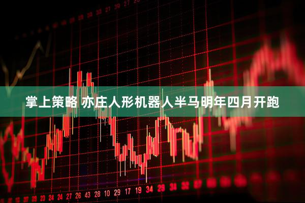 掌上策略 亦庄人形机器人半马明年四月开跑