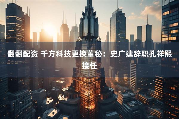 翻翻配资 千方科技更换董秘：史广建辞职孔祥熙接任