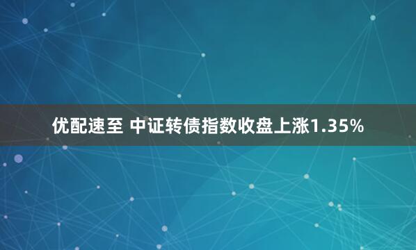 优配速至 中证转债指数收盘上涨1.35%