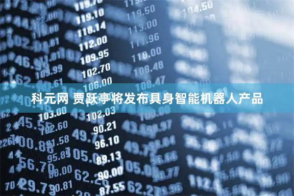 科元网 贾跃亭将发布具身智能机器人产品