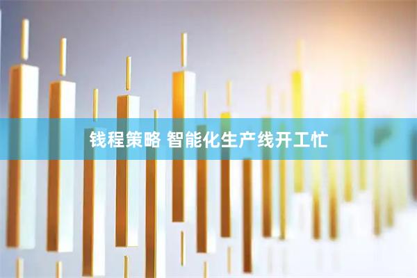 钱程策略 智能化生产线开工忙