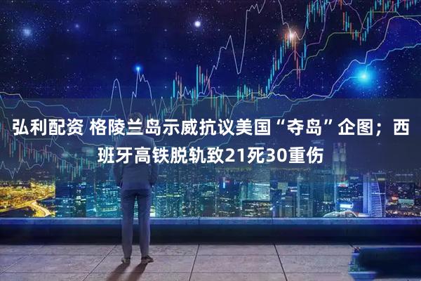 弘利配资 格陵兰岛示威抗议美国“夺岛”企图；西班牙高铁脱轨致21死30重伤