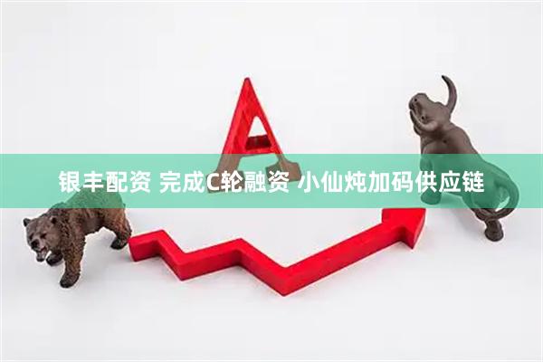 银丰配资 完成C轮融资 小仙炖加码供应链