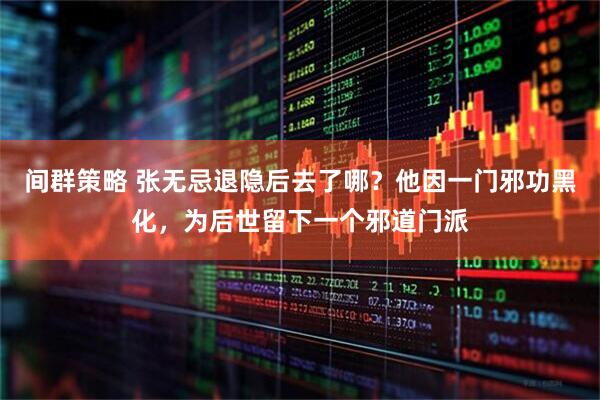 间群策略 张无忌退隐后去了哪？他因一门邪功黑化，为后世留下一个邪道门派