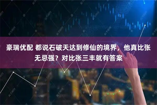 豪瑞优配 都说石破天达到修仙的境界，他真比张无忌强？对比张三丰就有答案