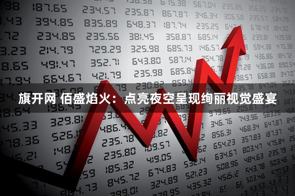 旗开网 佰盛焰火：点亮夜空呈现绚丽视觉盛宴