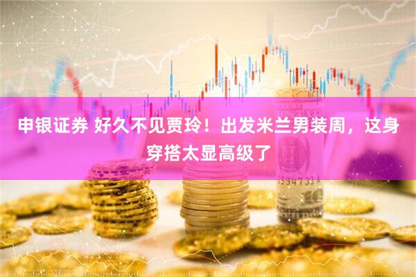 申银证券 好久不见贾玲！出发米兰男装周，这身穿搭太显高级了