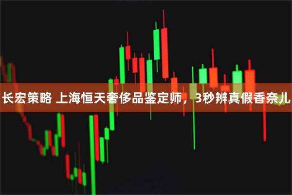 长宏策略 上海恒天奢侈品鉴定师，3秒辨真假香奈儿
