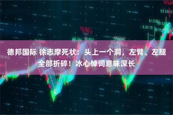 德邦国际 徐志摩死状：头上一个洞，左臂、左腿全部折碎！冰心悼词意味深长