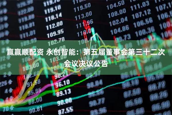 赢赢顺配资 永创智能：第五届董事会第三十二次会议决议公告