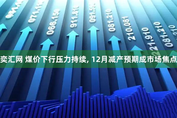 奕汇网 煤价下行压力持续, 12月减产预期成市场焦点