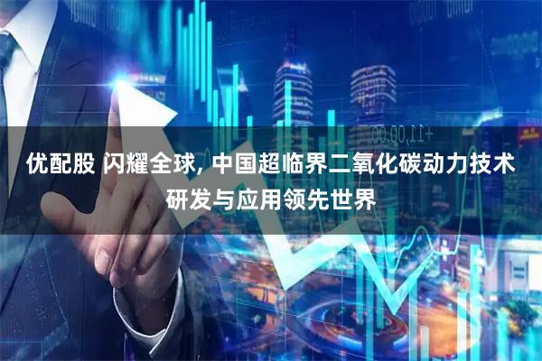 优配股 闪耀全球, 中国超临界二氧化碳动力技术研发与应用领先世界