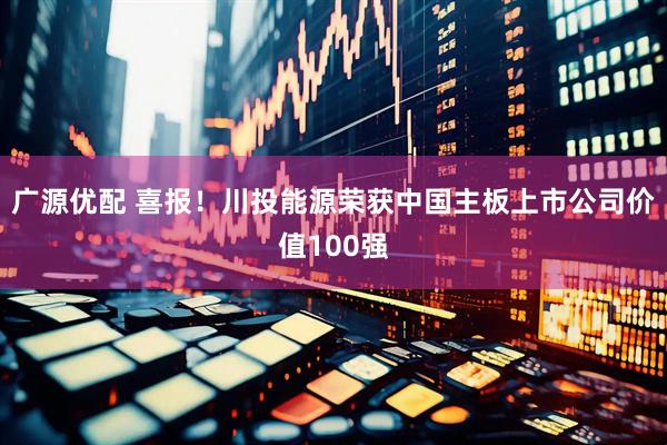 广源优配 喜报！川投能源荣获中国主板上市公司价值100强