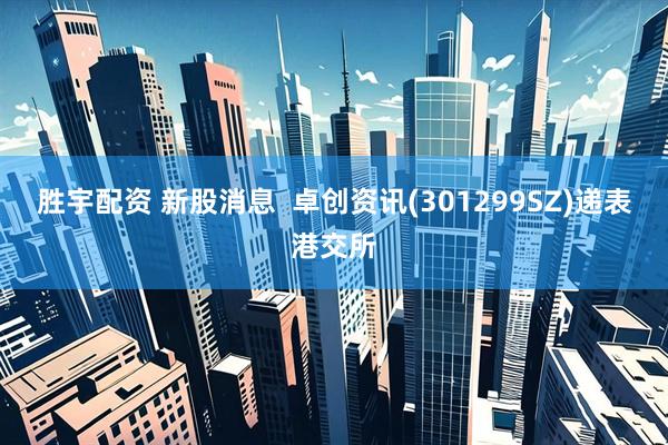 胜宇配资 新股消息  卓创资讯(301299SZ)递表港交所