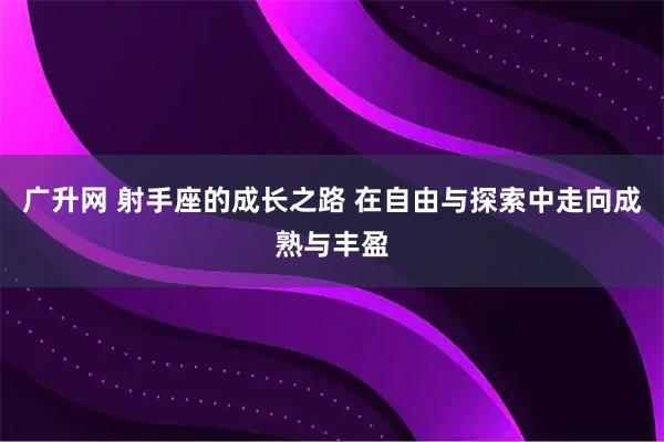 广升网 射手座的成长之路 在自由与探索中走向成熟与丰盈