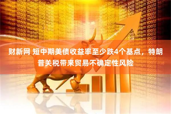 财新网 短中期美债收益率至少跌4个基点，特朗普关税带来贸易不确定性风险