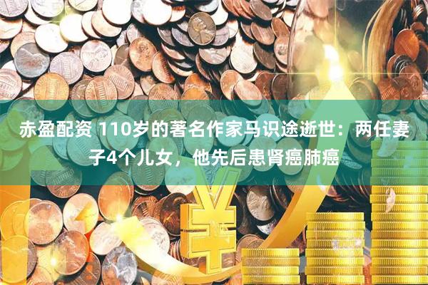 赤盈配资 110岁的著名作家马识途逝世：两任妻子4个儿女，他先后患肾癌肺癌
