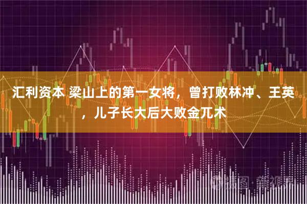 汇利资本 梁山上的第一女将，曾打败林冲、王英，儿子长大后大败金兀术