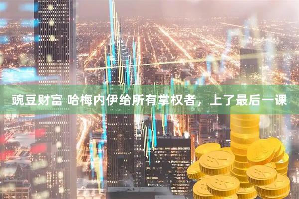 豌豆财富 哈梅内伊给所有掌权者，上了最后一课