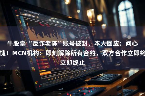 牛股堂 “反诈老陈”账号被封，本人回应：问心无愧！MCN机构：即刻解除所有合约，双方合作立即终止