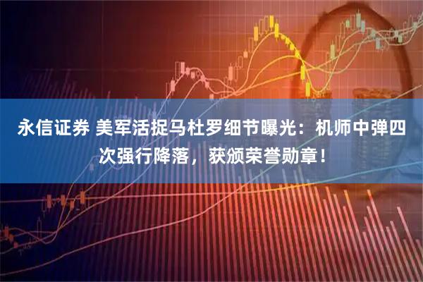 永信证券 美军活捉马杜罗细节曝光：机师中弹四次强行降落，获颁荣誉勋章！